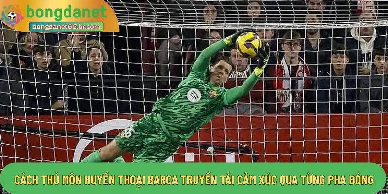 Cách thủ môn huyền thoại barca truyền tải cảm xúc qua từng pha bóng