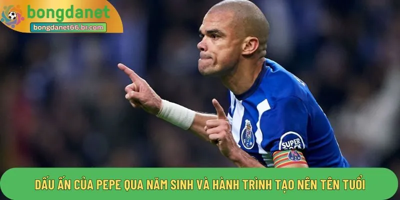 Dấu ấn của Pepe qua năm sinh và hành trình tạo nên tên tuổi