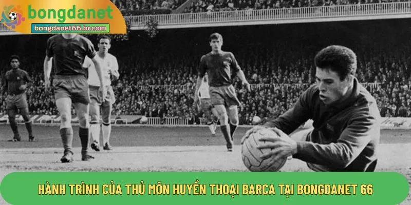 Hành trình của thủ môn huyền thoại barca tại Bongdanet 66
