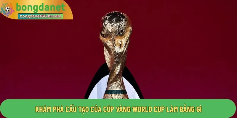Khám phá cấu tạo của cúp vàng world cup làm bằng gì