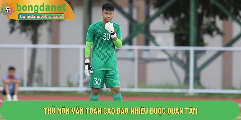 Thủ môn Văn Toản cao bao nhiêu được quan tâm