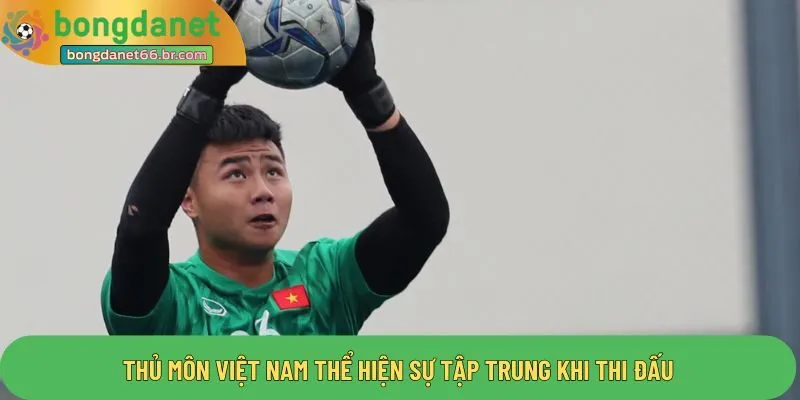 Thủ môn Việt Nam thể hiện sự tập trung khi thi đấu